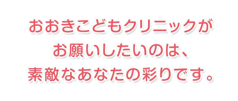 おおきこどもクリニックがお願いしたいのは、素敵なあなたの彩りです。